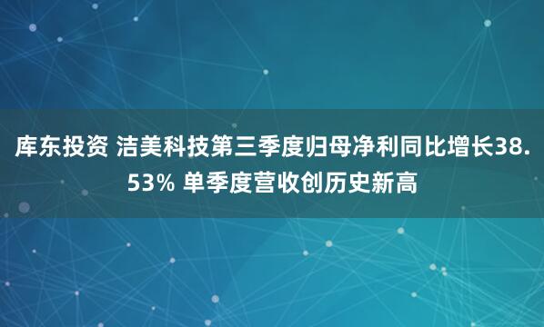 库东投资 洁美科技第三季度归母净利同比增长38.53% 单季度营收创历史新高