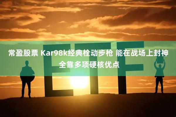 常盈股票 Kar98k经典栓动步枪 能在战场上封神 全靠多项硬核优点