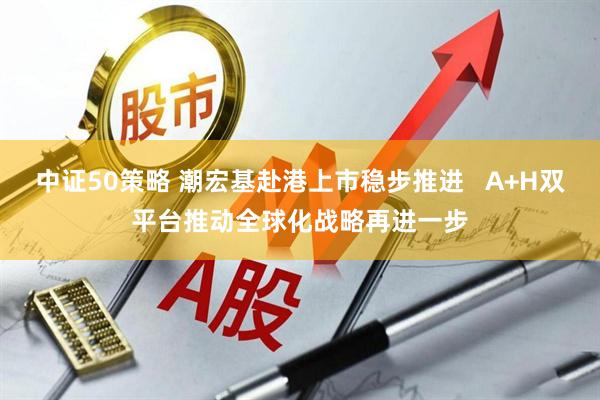 中证50策略 潮宏基赴港上市稳步推进 A+H双平台推动全球化战略再进一步