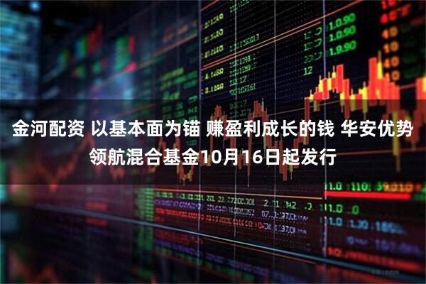 金河配资 以基本面为锚 赚盈利成长的钱 华安优势领航混合基金10月16日起发行
