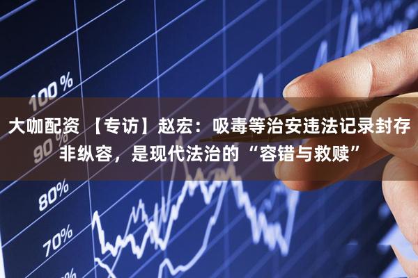 大咖配资 【专访】赵宏:吸毒等治安违法记录封存非纵容,是现代法治的 “容错与救赎”