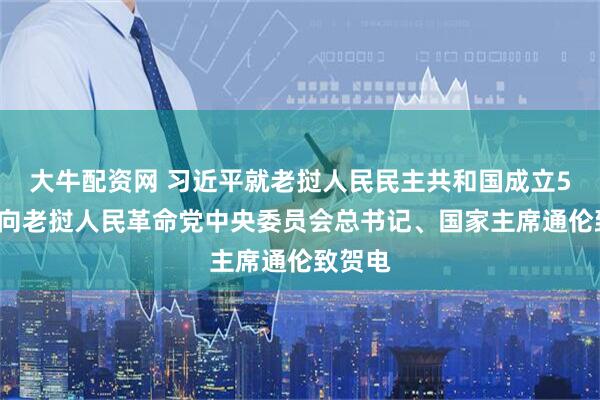 大牛配资网 习近平就老挝人民民主共和国成立50周年向老挝人民革命党中央委员会总书记、国家主席通伦致贺电