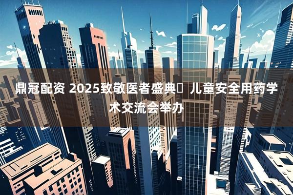 鼎冠配资 2025致敬医者盛典・儿童安全用药学术交流会举办