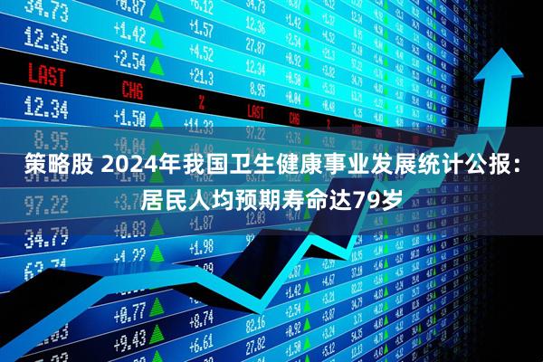 策略股 2024年我国卫生健康事业发展统计公报：居民人均预期寿命达79岁