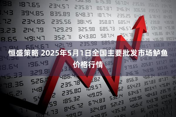 恒盛策略 2025年5月1日全国主要批发市场鲈鱼价格行情