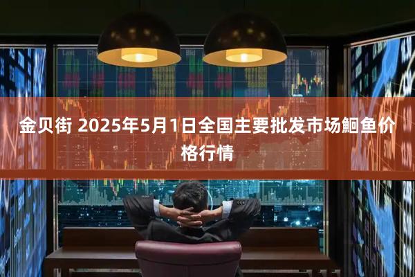 金贝街 2025年5月1日全国主要批发市场鮰鱼价格行情