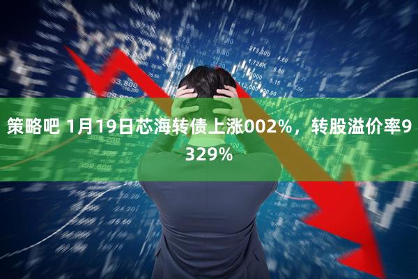 策略吧 1月19日芯海转债上涨002%,转股溢价率9329%