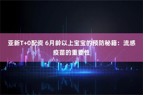亚新T+0配资 6月龄以上宝宝的预防秘籍:流感疫苗的重要性