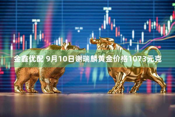 金鑫优配 9月10日谢瑞麟黄金价格1073元克