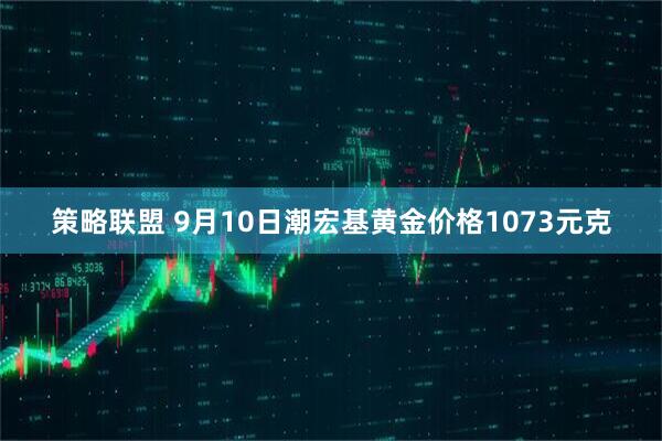 策略联盟 9月10日潮宏基黄金价格1073元克
