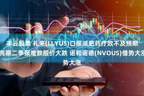 丰云股票 礼来(LLYUS)口服减肥药疗效不及预期 亮眼二季报难救股价大跌 诺和诺德(NVOUS)借势大涨