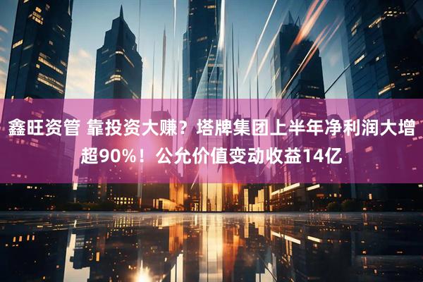 鑫旺资管 靠投资大赚?塔牌集团上半年净利润大增超90%!公允价值变动收益14亿