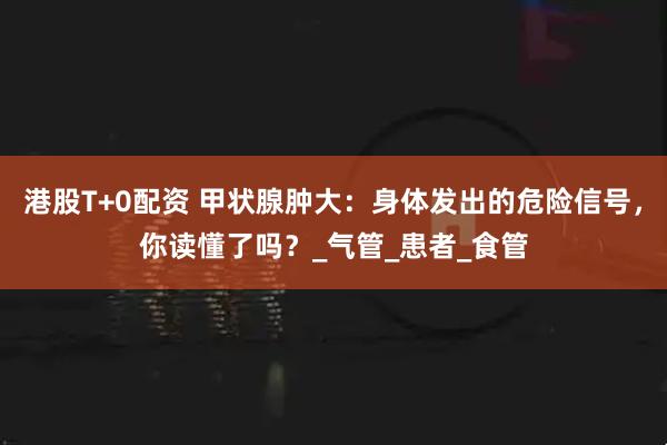 港股T+0配资 甲状腺肿大：身体发出的危险信号，你读懂了吗？_气管_患者_食管
