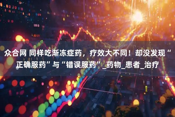 众合网 同样吃渐冻症药，疗效大不同！却没发现“正确服药”与“错误服药”_药物_患者_治疗