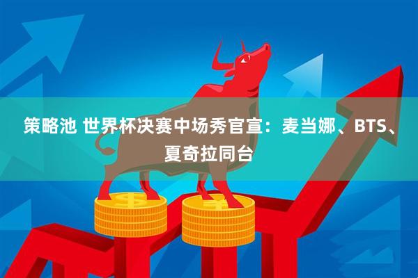 策略池 世界杯决赛中场秀官宣：麦当娜、BTS、夏奇拉同台