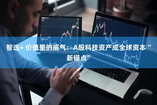智选+ 价值里的底气:A股科技资产成全球资本“新锚点”